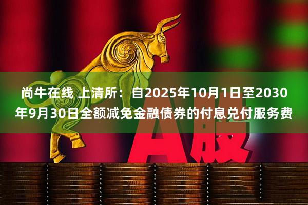 尚牛在线 上清所：自2025年10月1日至2030年9月30日全额减免金融债券的付息兑付服务费