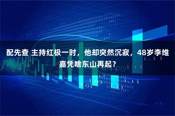 配先查 主持红极一时，他却突然沉寂，48岁李维嘉凭啥东山再起？