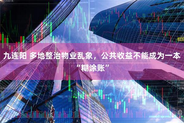 九连阳 多地整治物业乱象，公共收益不能成为一本“糊涂账”