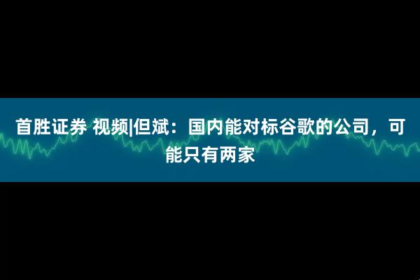 首胜证券 视频|但斌：国内能对标谷歌的公司，可能只有两家