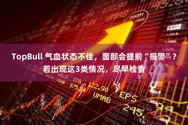TopBull 气血状态不佳，面部会提前“报警”？若出现这3类情况，尽早检查