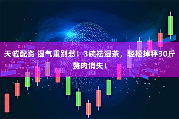 天诚配资 湿气重别愁！3碗祛湿茶，轻松掉秤30斤赘肉消失！