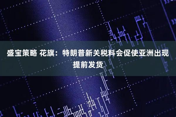 盛宝策略 花旗：特朗普新关税料会促使亚洲出现提前发货