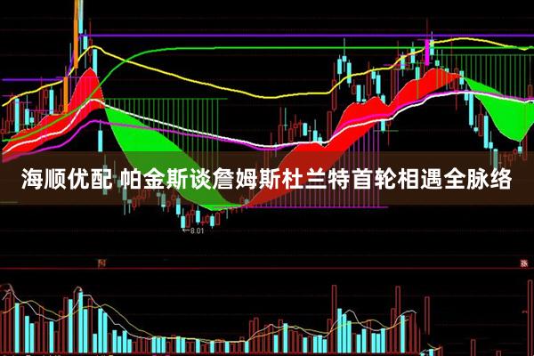 海顺优配 帕金斯谈詹姆斯杜兰特首轮相遇全脉络