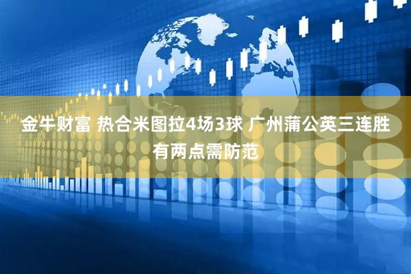 金牛财富 热合米图拉4场3球 广州蒲公英三连胜有两点需防范