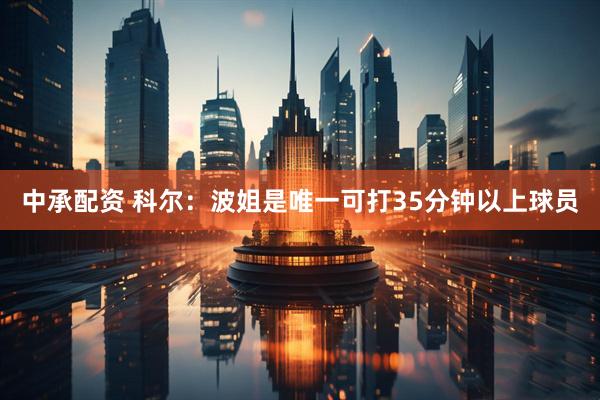 中承配资 科尔：波姐是唯一可打35分钟以上球员