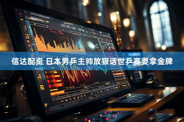 信达配资 日本男乒主帅放狠话世乒赛要拿金牌
